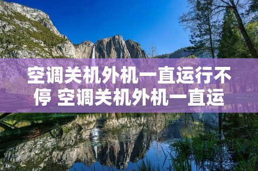 空调关机外机一直运行不停 空调关机外机一直运行不停怎么回事 空调关机外机一直运行不停 空调关机外机一直运行不停怎么回事