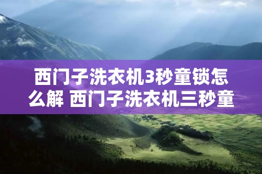 西门子洗衣机3秒童锁怎么解 西门子洗衣机三秒童锁在哪 西门子洗衣机3秒童锁怎么解 西门子洗衣机三秒童锁在哪