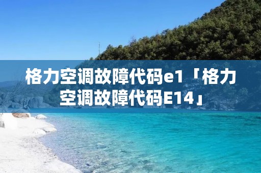 格力空调故障代码e1「格力空调故障代码E14」