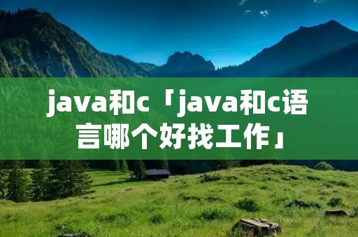 java和c「java和c语言哪个好找工作」 java和c「java和c语言哪个好找工作」