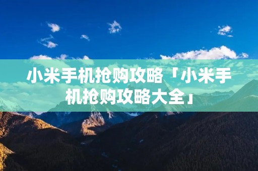 小米手机抢购攻略「小米手机抢购攻略大全」 小米手机抢购攻略「小米手机抢购攻略大全」