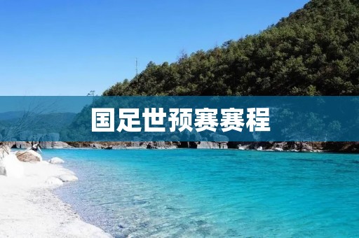 国足世预赛赛程:争取晋级与实力考验 国足世预赛赛程:争取晋级与实力考验