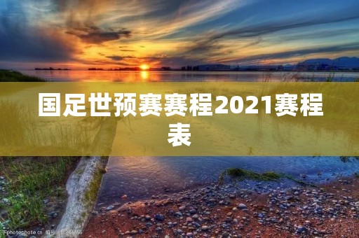 国足世预赛赛程2021赛程表:迎战强敌,向世界杯发起冲击 国足世预赛赛程2021赛程表:迎战强敌,向世界杯发起冲击