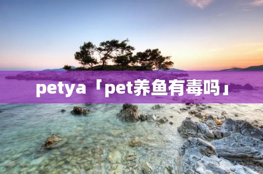 petya「pet养鱼有毒吗」