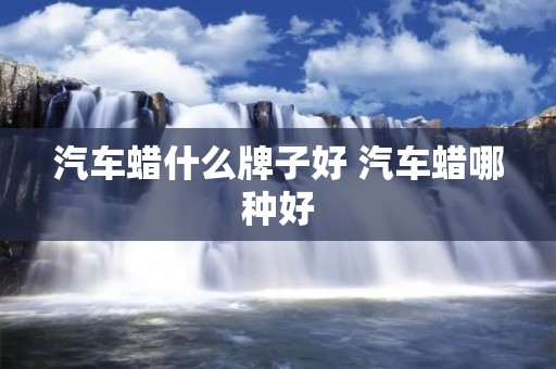 汽车蜡什么牌子好 汽车蜡哪种好 汽车蜡什么牌子好 汽车蜡哪种好