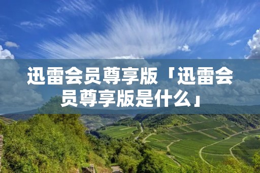 迅雷会员尊享版「迅雷会员尊享版是什么」