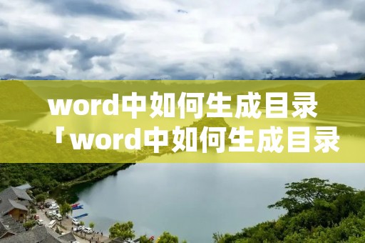 word中如何生成目录「word中如何生成目录并有索引」 word中如何生成目录「word中如何生成目录并有索引」