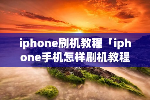 iphone刷机教程「iphone手机怎样刷机教程」