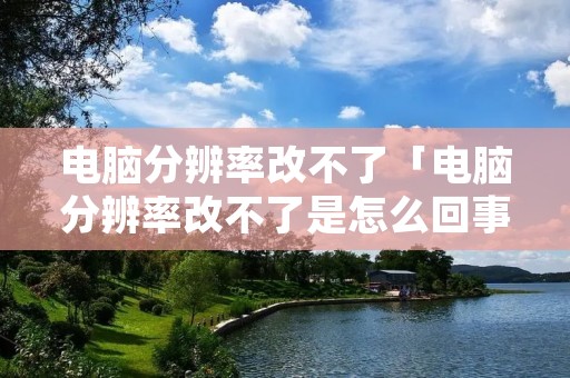 电脑分辨率改不了「电脑分辨率改不了是怎么回事」