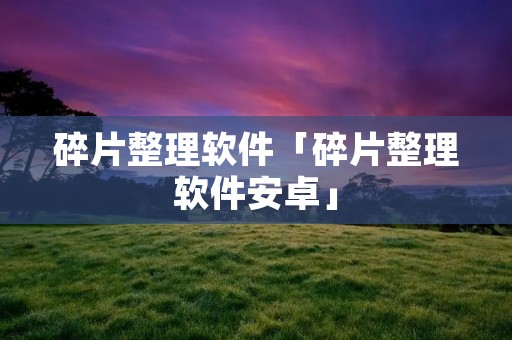碎片整理软件「碎片整理软件安卓」