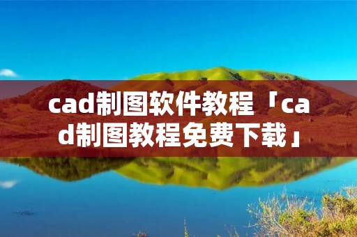 cad制图软件教程「cad制图教程免费下载」 cad制图软件教程「cad制图教程免费下载」