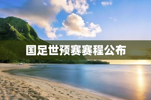 国足世预赛赛程公布：备战之路全面启动