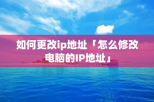 如何更改ip地址「怎么修改电脑的IP地址」 如何更改ip地址「怎么修改电脑的IP地址」