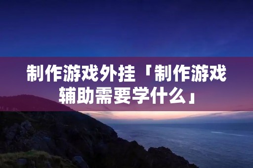 制作游戏外挂「制作游戏辅助需要学什么」