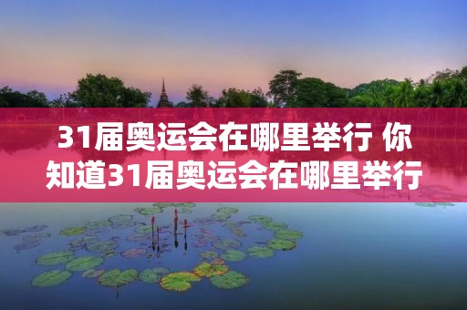 31届奥运会在哪里举行 你知道31届奥运会在哪里举行吗 31届奥运会在哪里举行 你知道31届奥运会在哪里举行吗