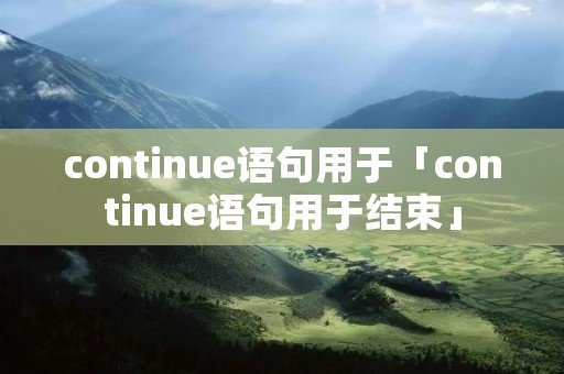 continue语句用于「continue语句用于结束」 continue语句用于「continue语句用于结束」