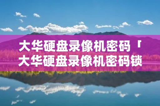 大华硬盘录像机密码「大华硬盘录像机密码锁定」