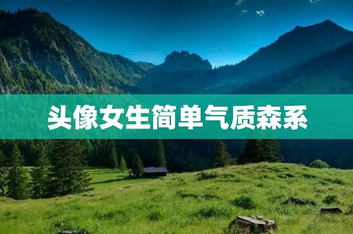 头像女生简单气质森系:用独特的风格展现魅力 头像女生简单气质森系:用独特的风格展现魅力