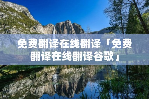 免费翻译在线翻译「免费翻译在线翻译谷歌」 免费翻译在线翻译「免费翻译在线翻译谷歌」
