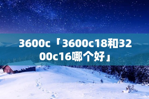 3600c「3600c18和3200c16哪个好」