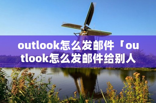 outlook怎么发邮件「outlook怎么发邮件给别人」