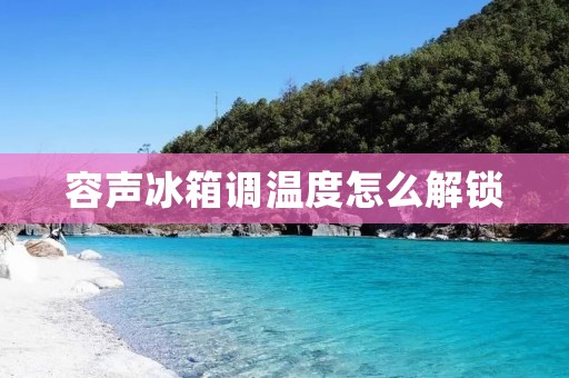 容声冰箱调温度怎么解锁 容声冰箱调温度怎么解锁