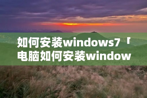 如何安装windows7「电脑如何安装windows7」