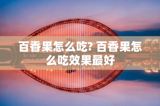 百香果怎么吃? 百香果怎么吃效果最好
