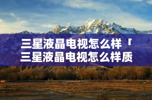 三星液晶电视怎么样「三星液晶电视怎么样质量怎么样」 三星液晶电视怎么样「三星液晶电视怎么样质量怎么样」