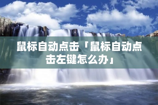 鼠标自动点击「鼠标自动点击左键怎么办」