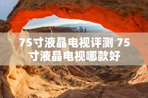 75寸液晶电视评测 75寸液晶电视哪款好 75寸液晶电视评测 75寸液晶电视哪款好