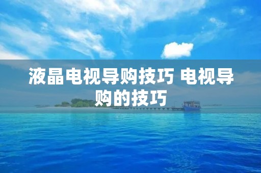 液晶电视导购技巧 电视导购的技巧 液晶电视导购技巧 电视导购的技巧