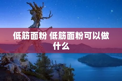 低筋面粉 低筋面粉可以做什么