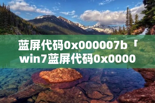 蓝屏代码0x000007b「win7蓝屏代码0x000007b」
