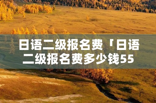 日语二级报名费「日语二级报名费多少钱550」