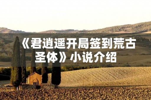 《君逍遥开局签到荒古圣体》小说介绍