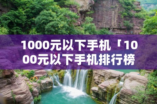 1000元以下手机「1000元以下手机排行榜」