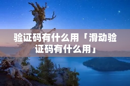 验证码有什么用「滑动验证码有什么用」 验证码有什么用「滑动验证码有什么用」