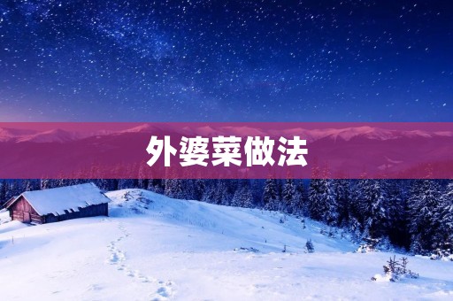 外婆菜做法:传统美味延续的家常味道 外婆菜做法:传统美味延续的家常味道