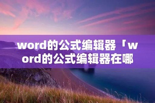 word的公式编辑器「word的公式编辑器在哪里」 word的公式编辑器「word的公式编辑器在哪里」