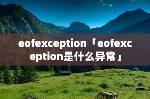eofexception「eofexception是什么异常」 eofexception「eofexception是什么异常」