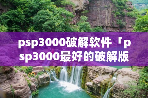 psp3000破解软件「psp3000最好的破解版本」