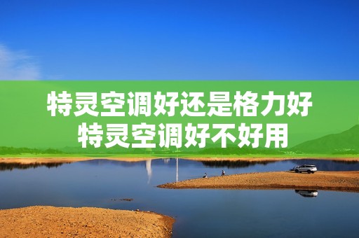 特灵空调好还是格力好 特灵空调好不好用 特灵空调好还是格力好 特灵空调好不好用