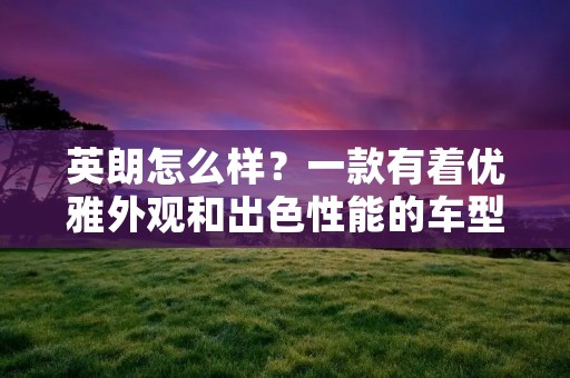 英朗怎么样?一款有着优雅外观和出色性能的车型 英朗怎么样?一款有着优雅外观和出色性能的车型