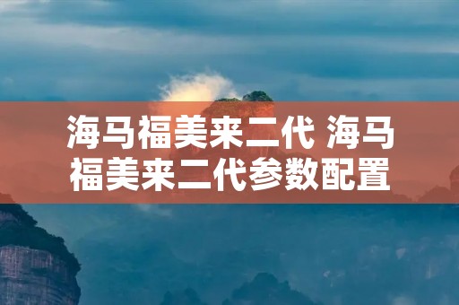 海马福美来二代 海马福美来二代参数配置 海马福美来二代 海马福美来二代参数配置