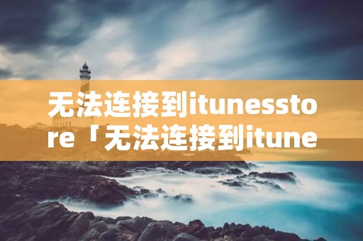 无法连接到itunesstore「无法连接到itunes store怎么解决」