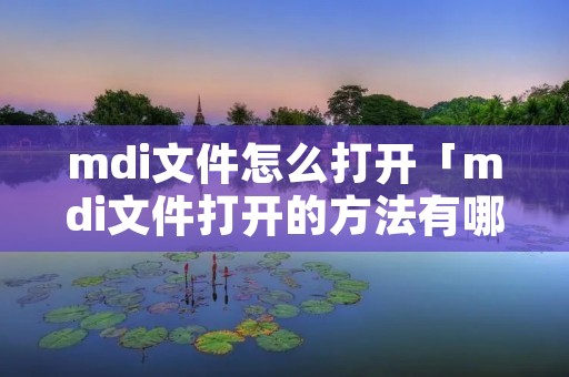 mdi文件怎么打开「mdi文件打开的方法有哪些」 mdi文件怎么打开「mdi文件打开的方法有哪些」