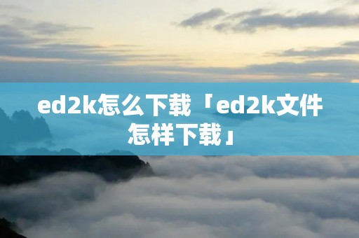 ed2k怎么下载「ed2k文件怎样下载」