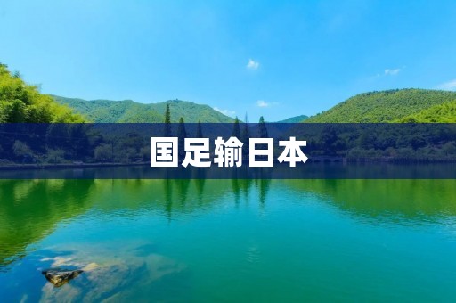 国足输日本：球队失利的原因及对策