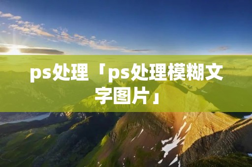 ps处理「ps处理模糊文字图片」 ps处理「ps处理模糊文字图片」